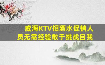 威海KTV招酒水促销人员无需经验敢于挑战自我