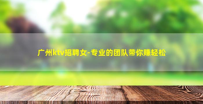 广州ktv招聘女-专业的团队带你赚轻松